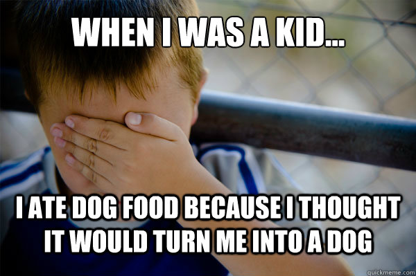 WHEN I WAS A KID... I ate dog food because I thought it would turn me into a dog - WHEN I WAS A KID... I ate dog food because I thought it would turn me into a dog  Misc