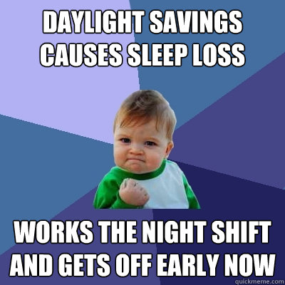 Daylight savings causes sleep loss  works the night shift and gets off early now  Success Kid