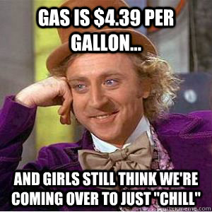 Gas is $4.39 per gallon... And girls still think we're coming over to just 