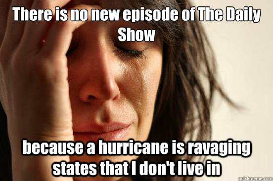 There is no new episode of The Daily Show  because a hurricane is ravaging states that I don't live in  First World Problems