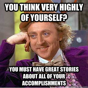 You think very highly of yourself? You must have great stories about all of your accomplishments - You think very highly of yourself? You must have great stories about all of your accomplishments  Condescending Wonka