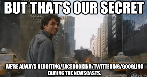 But that's our secret We're always redditing/facebooking/twittering/googling during the newscasts.   