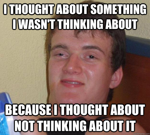 I thought about something I wasn't thinking about Because I thought about not thinking about it - I thought about something I wasn't thinking about Because I thought about not thinking about it  10 Guy