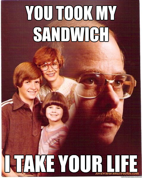 you took my sandwich  i take your life  Vengeance Dad