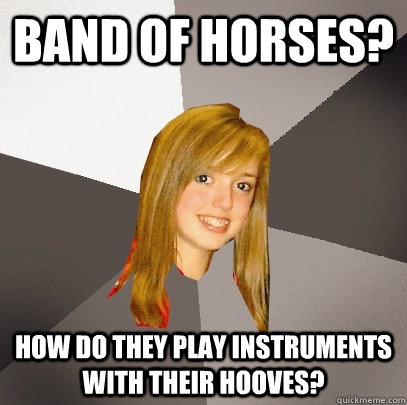 Band of Horses? How do they play instruments with their hooves?  Musically Oblivious 8th Grader