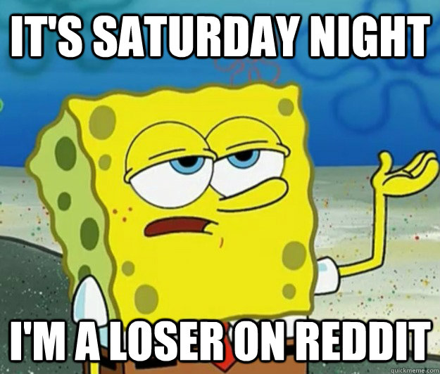 It's saturday night I'm a loser on Reddit  Tough Spongebob