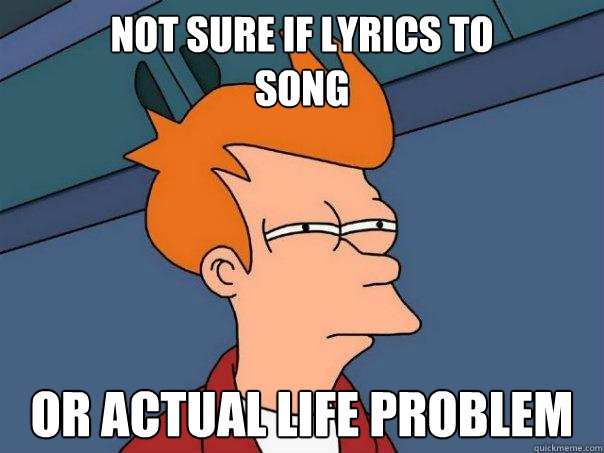 Not sure if lyrics to 
song Or actual life problem  Futurama Fry