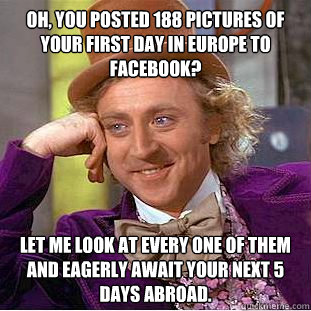 Oh, you posted 188 pictures of your first day in europe to facebook? Let me look at every one of them and eagerly await your next 5 days abroad. - Oh, you posted 188 pictures of your first day in europe to facebook? Let me look at every one of them and eagerly await your next 5 days abroad.  Condescending Wonka