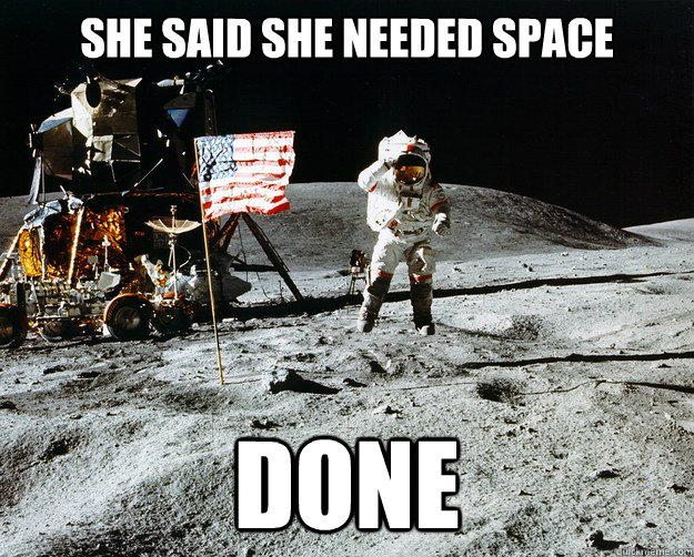 She said she needed space Done  Unimpressed Astronaut