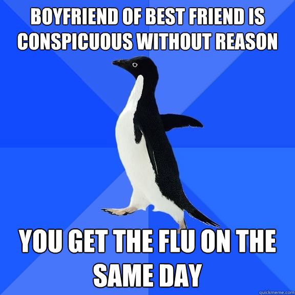 boyfriend of best friend is conspicuous without reason you get the flu on the same day  Socially Awkward Penguin