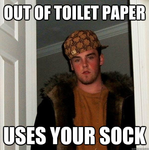 Out of toilet paper Uses your sock  Scumbag Steve