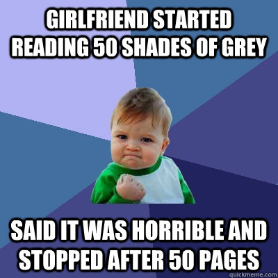 Girlfriend started reading 50 shades of grey Said it was horrible and stopped after 50 pages  Success Kid