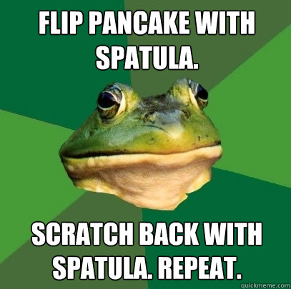 Flip Pancake with spatula. Scratch back with spatula. Repeat. - Flip Pancake with spatula. Scratch back with spatula. Repeat.  Foul Bachelor Frog