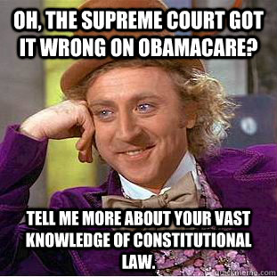 Oh, the supreme court got it wrong on Obamacare? Tell me more about your vast knowledge of constitutional law.  Condescending Wonka