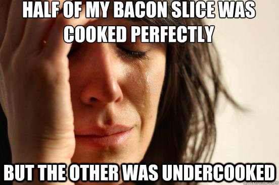 Half of my bacon slice was cooked perfectly but the other was undercooked - Half of my bacon slice was cooked perfectly but the other was undercooked  First World Problems