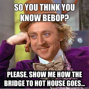 So you think you know bebop?
 Please, show me how the bridge to Hot House goes... - So you think you know bebop?
 Please, show me how the bridge to Hot House goes...  Condescending Wonka