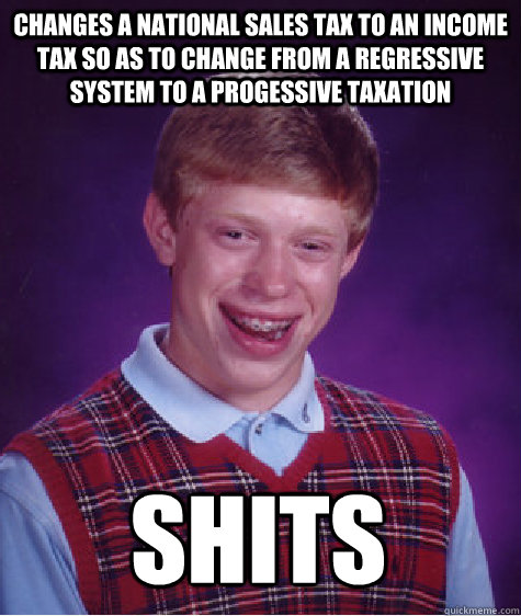 changes a national sales tax to an income tax so as to change from a regressive system to a progessive taxation shits  Bad Luck Brian