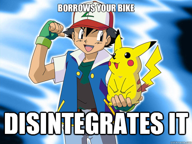 Borrows your bike  Disintegrates it   Scumbag Ash Ketchum