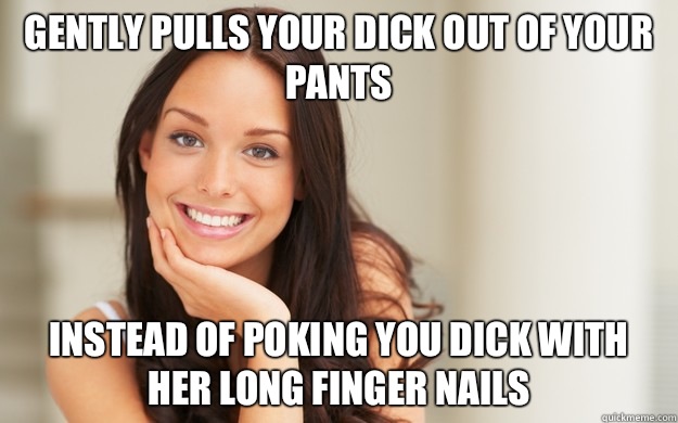 Gently pulls your dick out of your pants Instead of poking you dick with her long finger nails  Good Girl Gina