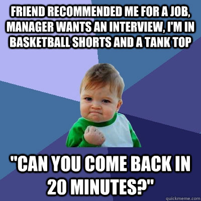 friend recommended me for a job, manager wants an interview, i'm in basketball shorts and a tank top 