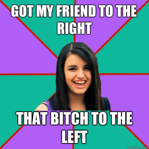 Got my friend to the right That bitch to the left - Got my friend to the right That bitch to the left  Rebecca Black