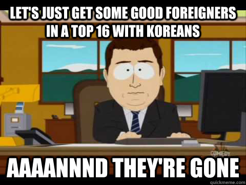 Let's just get some good foreigners in a top 16 with koreans Aaaannnd they're gone - Let's just get some good foreigners in a top 16 with koreans Aaaannnd they're gone  Aaand its gone