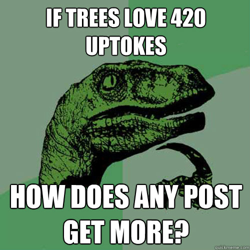 If trees love 420 uptokes How does any post get more?  Philosoraptor