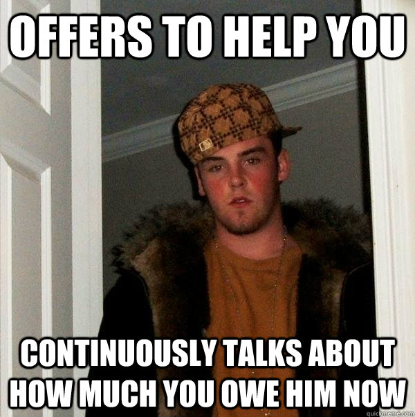 Offers to help you continuously talks about how much you owe him now - Offers to help you continuously talks about how much you owe him now  Scumbag Steve