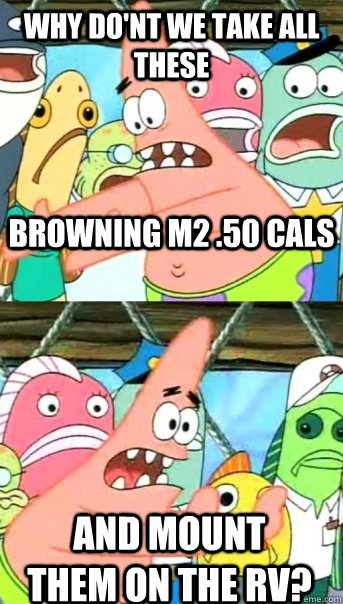 Why do'nt we take all these browning m2 .50 cals and mount them on the rv?  Push it somewhere else Patrick