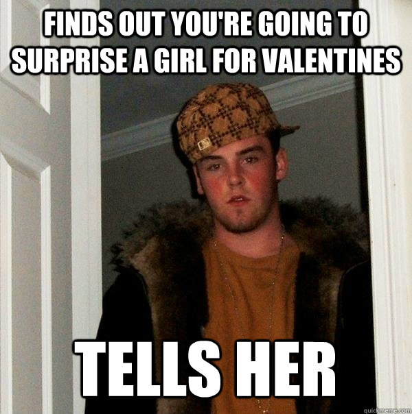 finds out you're going to surprise a girl for valentines tells her - finds out you're going to surprise a girl for valentines tells her  Scumbag Steve