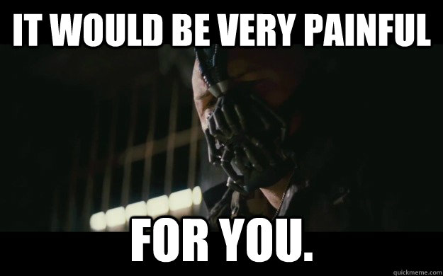 It would be very painful for you.  Badass Bane