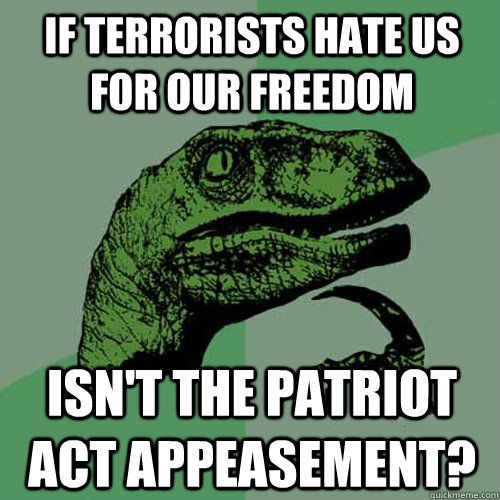 If terrorists hate us for our freedom isn't the patriot act appeasement? - If terrorists hate us for our freedom isn't the patriot act appeasement?  Philosoraptor