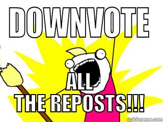 DOWNVOTE ALL THE REPOSTS!!! All The Things