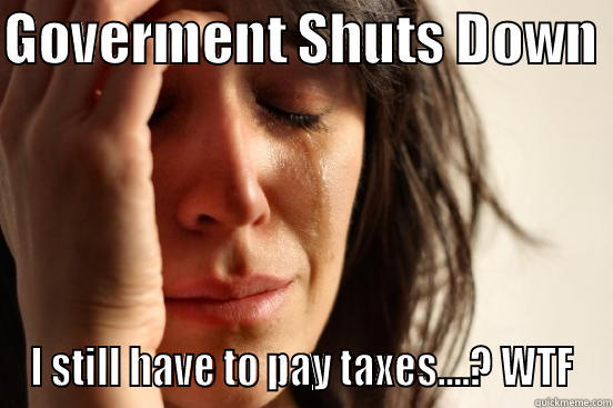 GOVERMENT SHUTS DOWN  I STILL HAVE TO PAY TAXES....? WTF First World Problems