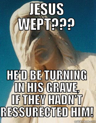 JESUS WEPT??? HE'D BE TURNING IN HIS GRAVE, IF THEY HADN'T RESSURECTED HIM! Misc