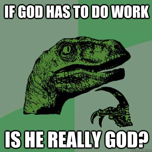 If God has to do work Is he really God? - If God has to do work Is he really God?  Philosoraptor