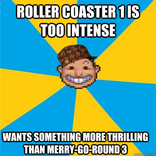 Roller Coaster 1 is too intense Wants something more thrilling than Merry-go-Round 3  Scumbag Rollercoaster Tycoon Guest