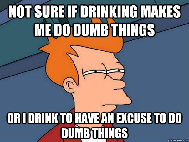 Not sure if drinking makes me do dumb things Or i drink to have an excuse to do dumb things - Not sure if drinking makes me do dumb things Or i drink to have an excuse to do dumb things  Futurama Fry