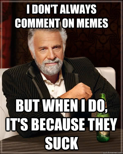 I don't always comment on memes but when I do, it's because they suck  The Most Interesting Man In The World