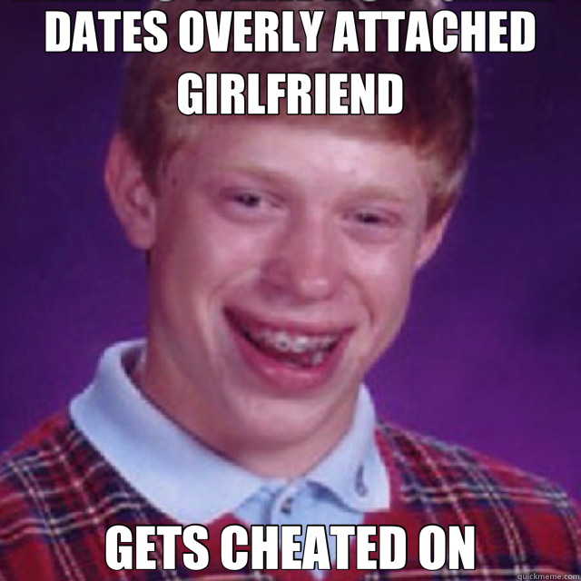 DATES OVERLY ATTACHED GIRLFRIEND GETS CHEATED ON  Bad Luck Brian