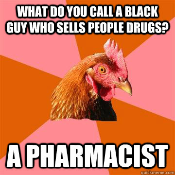 What do you call a black guy who sells people drugs? a pharmacist  Anti-Joke Chicken