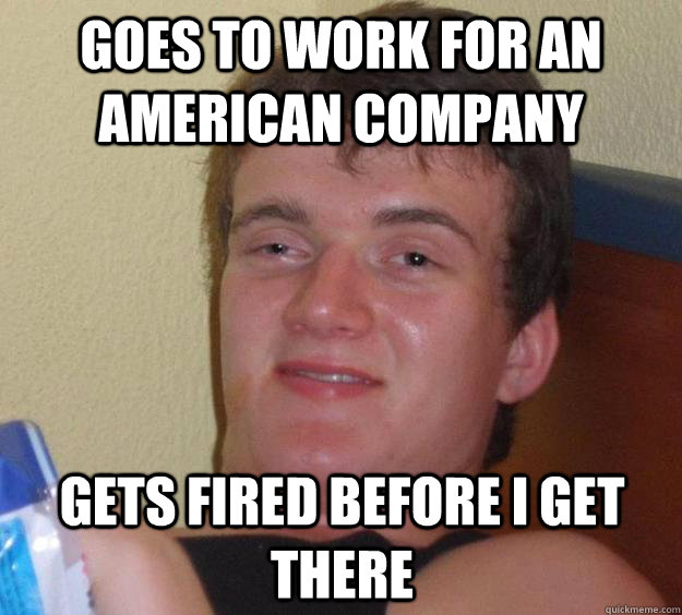 goes to work for an american company gets fired before i get there  10 Guy