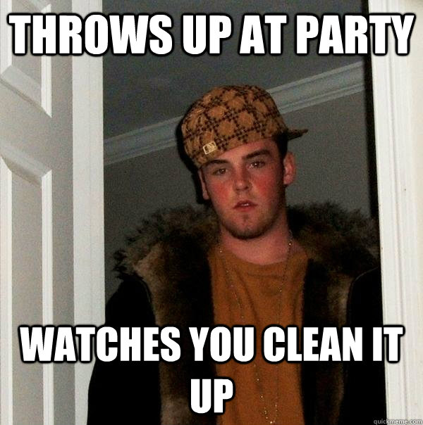 Throws up at party Watches you clean it up - Throws up at party Watches you clean it up  Scumbag Steve