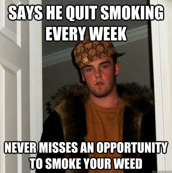 Says he quit smoking every week Never misses an opportunity to smoke your weed - Says he quit smoking every week Never misses an opportunity to smoke your weed  Scumbag Steve