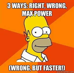 3 ways: Right, Wrong, Max Power (Wrong, But Faster!) - 3 ways: Right, Wrong, Max Power (Wrong, But Faster!)  Advice Homer