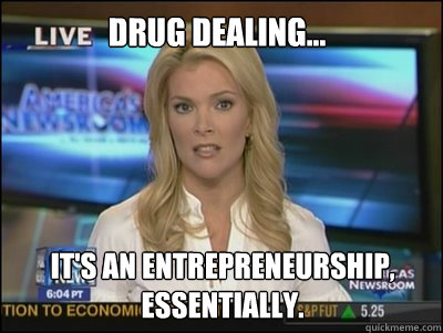 Drug Dealing... It's an entrepreneurship, essentially.  Megyn Kelly