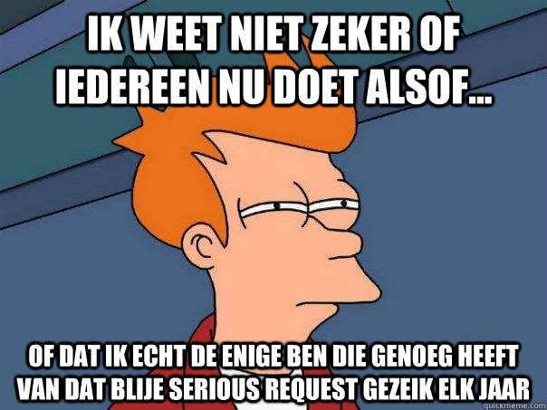 Ik weet niet zeker of iedereen nu doet alsof... of dat ik echt de enige ben die genoeg heeft van dat blije Serious Request gezeik elk jaar - Ik weet niet zeker of iedereen nu doet alsof... of dat ik echt de enige ben die genoeg heeft van dat blije Serious Request gezeik elk jaar  Futurama Fry