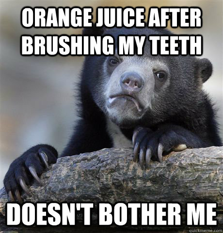 Orange juice after brushing my teeth doesn't bother me  Confession Bear