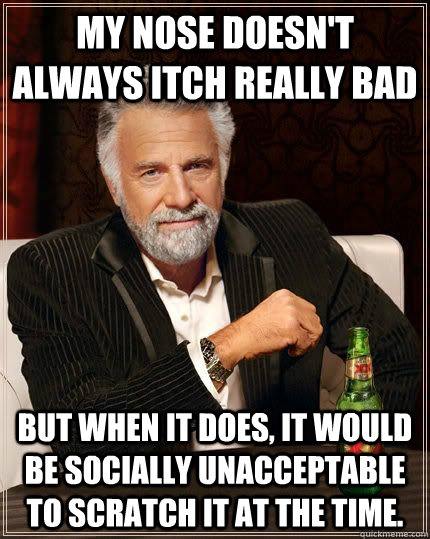 My nose doesn't always itch really bad But when it does, it would be socially unacceptable to scratch it at the time.   - My nose doesn't always itch really bad But when it does, it would be socially unacceptable to scratch it at the time.    The Most Interesting Man In The World