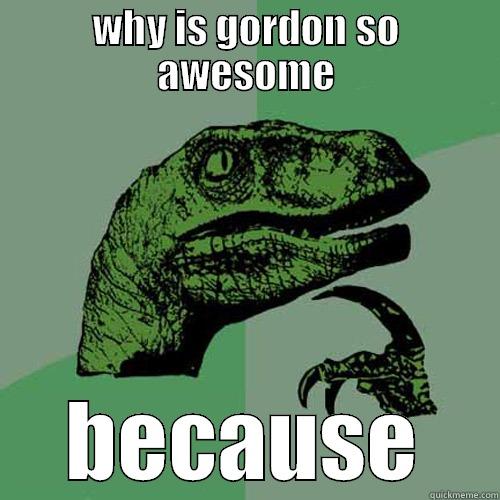 WHY IS GORDON SO AWESOME BECAUSE Philosoraptor